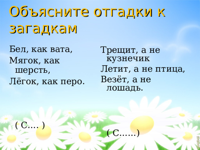 Объясните отгадки к загадкам Бел, как вата, Мягок, как шерсть, Лёгок, как перо.  ( С…. ) Трещит, а не кузнечик Летит, а не птица, Везёт, а не лошадь.  ( С……) 