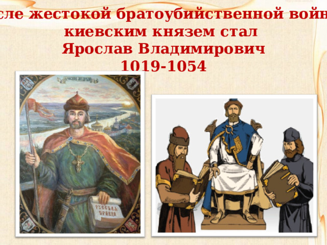 После жестокой братоубийственной войны киевским князем стал Ярослав Владимирович 1019-1054 