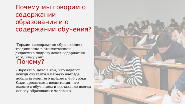 Почему мы говорим о содержании образования и о содержании обучения? -Термин «содержание образования» традиционно в отечественной дидактике подразумевал содержание того, чему учат Почему? -Вероятно, дело в том, что педагог всегда считался в первую очередь воспитателем, его предмет, его уроки были средствами воспитания, что вместе с обучением и составляло всегда основу образования человека 