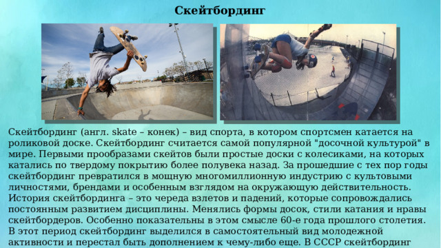 Скейтбординг Скейтбординг (англ. skate – конек) – вид спорта, в котором спортсмен катается на роликовой доске. Скейтбординг считается самой популярной 