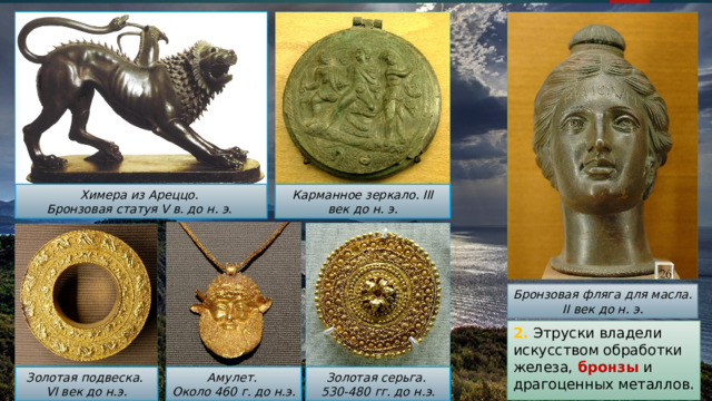 Химера из Ареццо. Карманное зеркало. III век до н. э. Бронзовая статуя V в. до н. э. Бронзовая фляга для масла. II век до н. э. 2. Этруски владели искусством обработки железа, бронзы и драгоценных металлов. Золотая подвеска. Золотая серьга. Амулет. VI век до н.э. 530-480 гг. до н.э. Около 460 г. до н.э. 