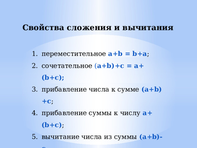 Свойства сложения и вычитания переместительное a+b = b+a ; сочетательное ( a+b)+c = a+(b+c); прибавление числа к сумме (a+b)+c ;  прибавление суммы к числу a+(b+c) ;  вычитание числа из суммы (a+b)-c ; вычитание суммы из числа a-(b+c) . 