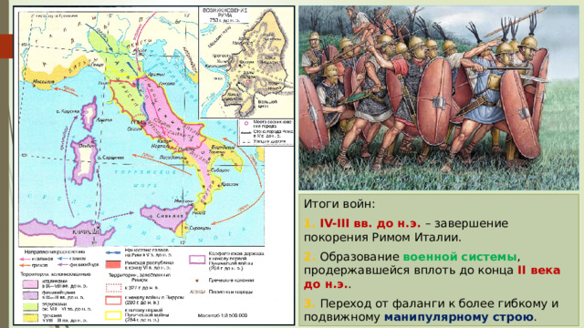 Итоги войн: 1. IV-III вв. до н.э. – завершение покорения Римом Италии. 2. Образование военной системы , продержавшейся вплоть до конца II века до н.э. . 3. Переход от фаланги к более гибкому и подвижному манипулярному строю . 