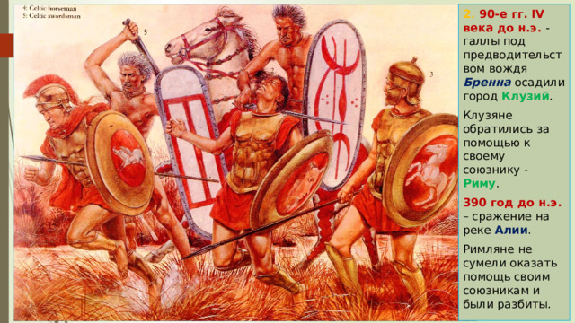 2. 90-е гг. IV века до н.э. - галлы под предводительством вождя Бренна осадили город Клузий . Клузяне обратились за помощью к своему союзнику - Риму . 390 год до н.э. – сражение на реке Алии . Римляне не сумели оказать помощь своим союзникам и были разбиты. 