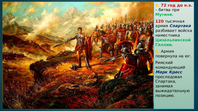 5. 72 год до н.э. – битва при Мутине . 120 тысячная армия Спартака разбивает войска наместника Цизальпинской Галлии . 6. Армия повернула на юг. Римский командующий Марк Красс преследовал Спартака, занимая выжидательную позицию. 