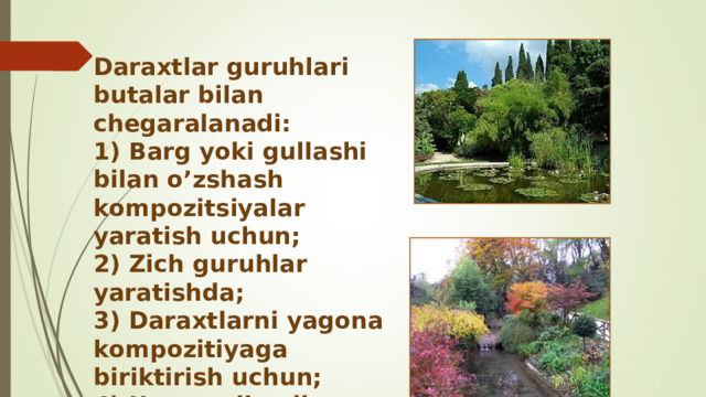 Daraxtlar guruhlari butalar bilan chegaralanadi: 1) Barg yoki gullashi bilan o’zshash kompozitsiyalar yaratish uchun; 2) Zich guruhlar yaratishda;  3) Daraxtlarni yagona kompozitiyaga biriktirish uchun; 4) Uzoq gullaydigan guruhlarni yaratish uchun. 