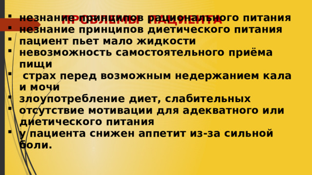   ПРОБЛЕМЫ ПАЦИЕНТА незнание принципов рационального питания незнание принципов диетического питания пациент пьет мало жидкости невозможность самостоятельного приёма пищи  страх перед возможным недержанием кала и мочи злоупотребление диет, слабительных отсутствие мотивации для адекватного или диетического питания у пациента снижен аппетит из-за сильной боли.    