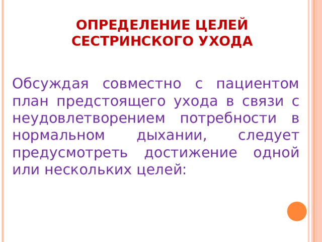 ОПРЕДЕЛЕНИЕ ЦЕЛЕЙ СЕСТРИНСКОГО УХОДА Обсуждая совместно с пациентом план предстоящего ухода в связи с неудовлетворением потребности в нормальном дыхании, следует предусмотреть достижение одной или нескольких целей: 