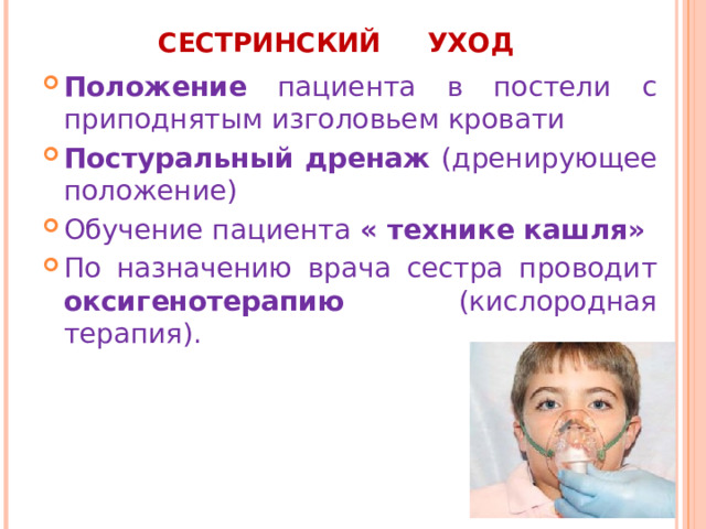 СЕСТРИНСКИЙ УХОД   Положение пациента в постели с приподнятым изголовьем кровати Постуральный дренаж (дренирующее положение) Обучение пациента « технике кашля» По назначению врача сестра проводит оксигенотерапию (кислородная терапия).  