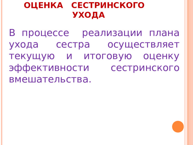 ОЦЕНКА СЕСТРИНСКОГО УХОДА   В процессе реализации плана ухода сестра осуществляет текущую и итоговую оценку эффективности сестринского вмешательства. 