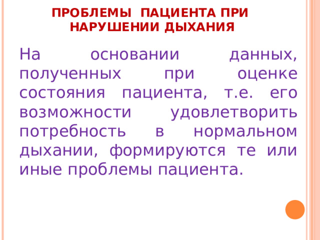     ПРОБЛЕМЫ ПАЦИЕНТА ПРИ НАРУШЕНИИ ДЫХАНИЯ   На основании данных, полученных при оценке состояния пациента, т.е. его возможности удовлетворить потребность в нормальном дыхании, формируются те или иные проблемы пациента.  