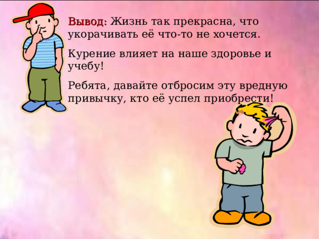Вывод: Жизнь так прекрасна, что укорачивать её что-то не хочется. Курение влияет на наше здоровье и учебу! Ребята, давайте отбросим эту вредную привычку, кто её успел приобрести! 