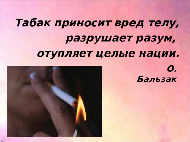 Табак приносит вред телу, разрушает разум, отупляет целые нации.  О. Бальзак 