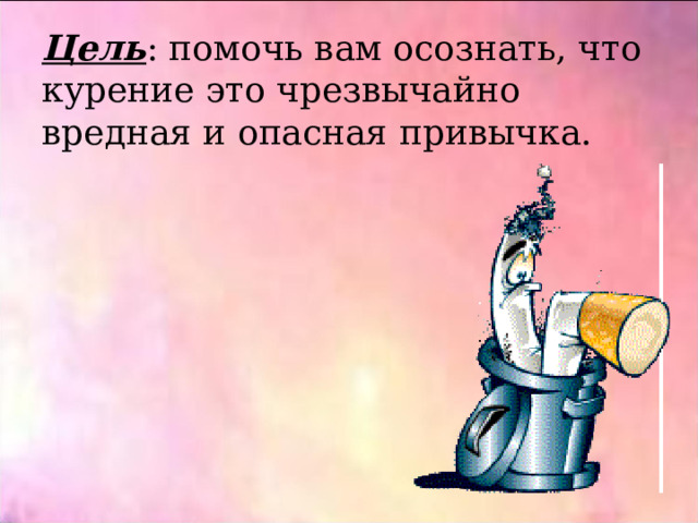 Цель : помочь вам осознать, что курение это чрезвычайно вредная и опасная привычка. 