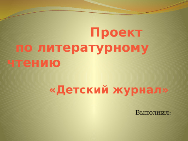  Проект  по литературному чтению    «Детский журнал» Выполнил: 