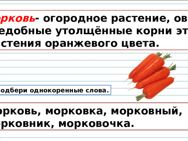 Морковь - огородное растение, овощ. Съедобные утолщённые корни этого  растения оранжевого цвета. Подбери однокоренные слова. Морковь, морковка, морковный, морковник, морковочка. 