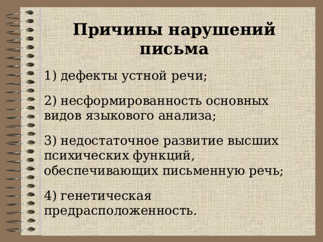 Причины нарушений письма 1) дефекты устной речи; 2) несформированность основных видов языкового анализа; 3) недостаточное развитие высших психических функций, обеспечивающих письменную речь; 4) генетическая предрасположенность. 
