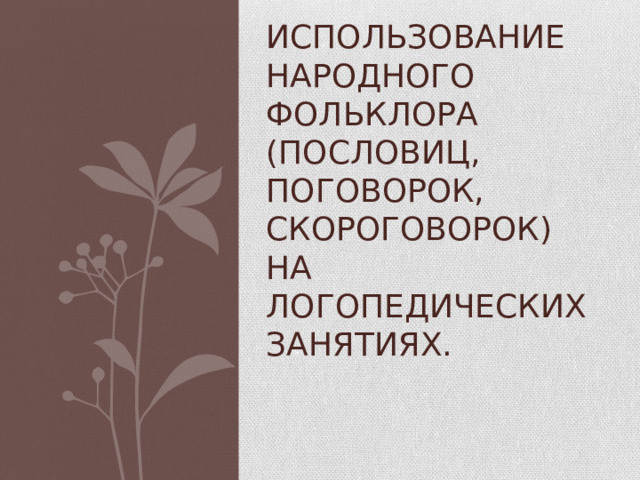 Использование народного фольклора (пословиц, поговорок, скороговорок)  на логопедических занятиях. 