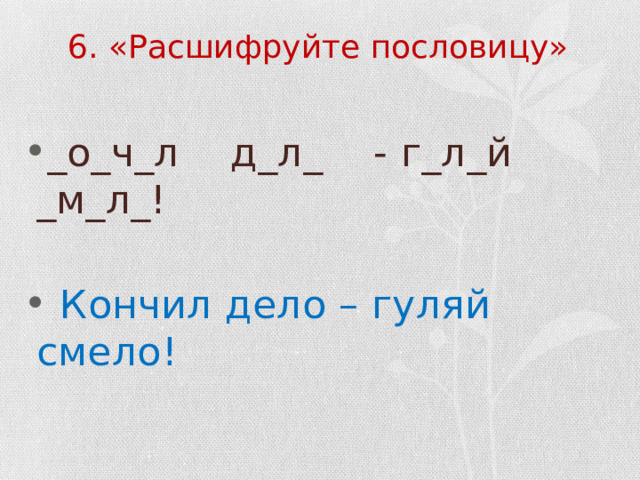 6. «Расшифруйте пословицу» _о_ч_л д_л_ - г_л_й _м_л_!  Кончил дело – гуляй смело! 