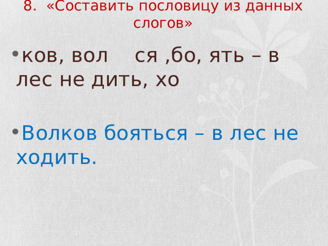 8. «Составить пословицу из данных слогов» ков, вол ся ,бо, ять – в лес не дить, хо Волков бояться – в лес не ходить. 