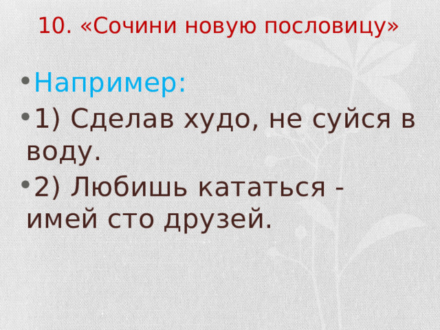 10. «Сочини новую пословицу» Например: 1) Сделав худо, не суйся в воду. 2) Любишь кататься - имей сто друзей. 