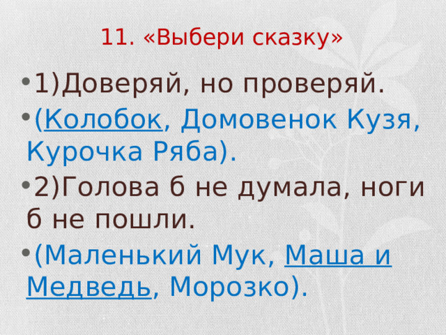 11. «Выбери сказку» 1)Доверяй, но проверяй. ( Колобок , Домовенок Кузя, Курочка Ряба). 2)Голова б не думала, ноги б не пошли. (Маленький Мук, Маша и Медведь , Морозко). 