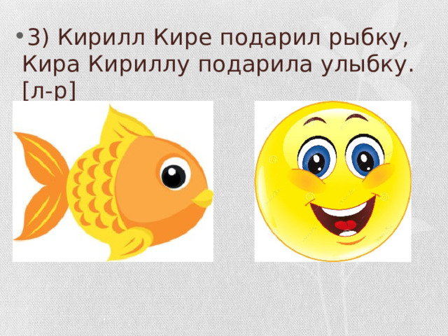 3) Кирилл Кире подарил рыбку, Кира Кириллу подарила улыбку. [л-р] 