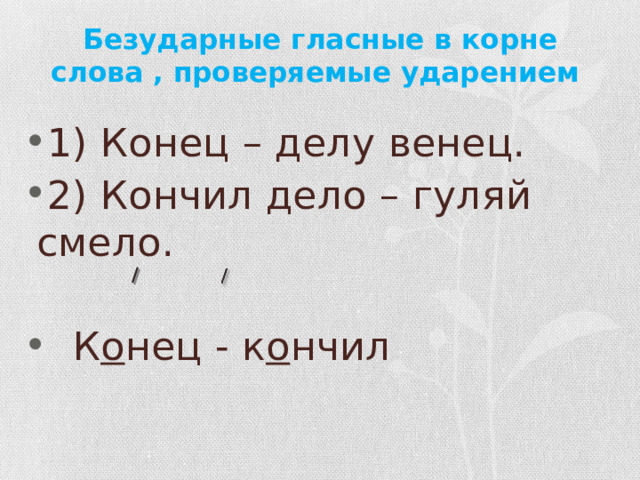 Безударные гласные в корне слова , проверяемые ударением 1) Конец – делу венец. 2) Кончил дело – гуляй смело.  К о нец - к о нчил 