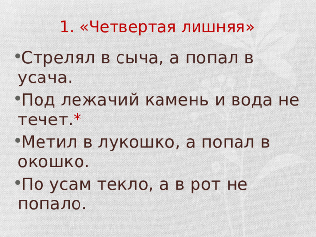 1. «Четвертая лишняя» Стрелял в сыча, а попал в усача. Под лежачий камень и вода не течет. * Метил в лукошко, а попал в окошко. По усам текло, а в рот не попало. 