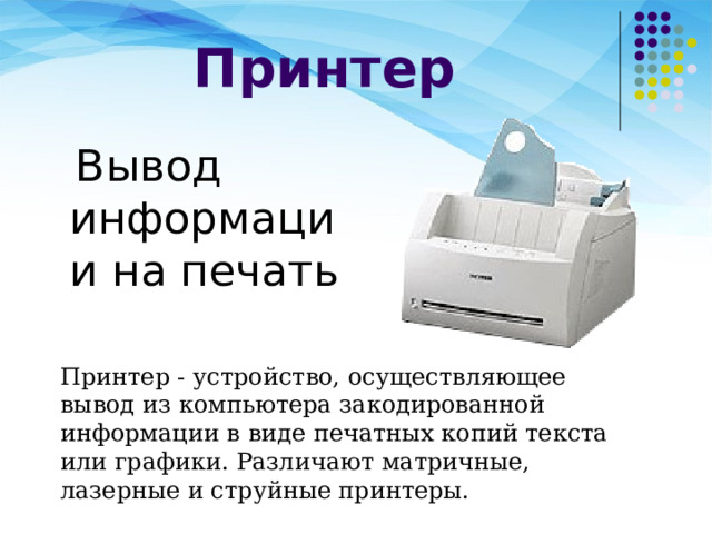 Принтер  Вывод информации на печать Принтер - устройство, осуществляющее вывод из компьютера закодированной информации в виде печатных копий текста или графики. Различают матричные, лазерные и струйные принтеры.     