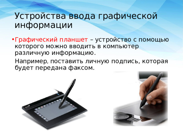 Устройства ввода графической информации Графический планшет  – устройство с помощью которого можно вводить в компьютер различную информацию.  Например , поставить личную подпись, которая будет передана факсом. 