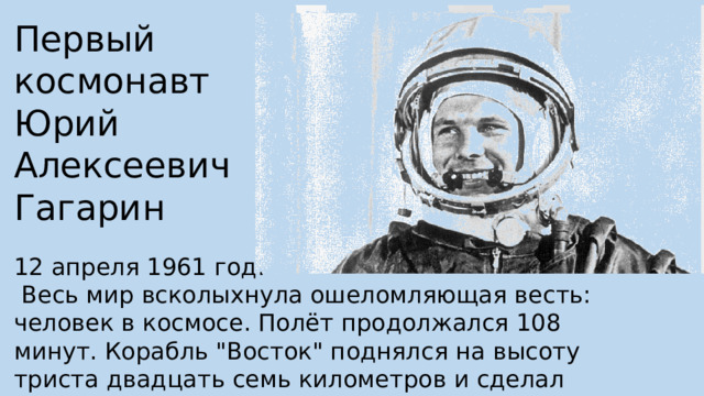 Первый космонавт Юрий Алексеевич Гагарин 12 апреля 1961 год.  Весь мир всколыхнула ошеломляющая весть: человек в космосе. Полёт продолжался 108 минут. Корабль 