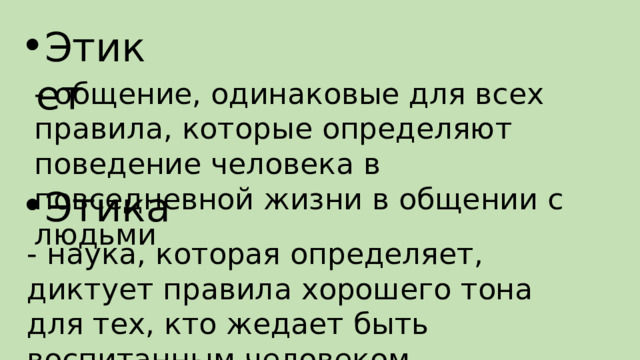 Этикет - общение, одинаковые для всех правила, которые определяют поведение человека в повседневной жизни в общении с людьми Этика - наука, которая определяет, диктует правила хорошего тона для тех, кто жедает быть воспитанным человеком 