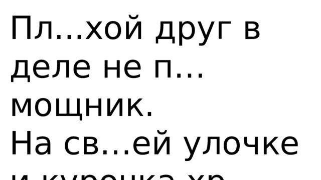 Пл...хой друг в деле не п…мощник. На св…ей улочке и курочка хр…бра. 