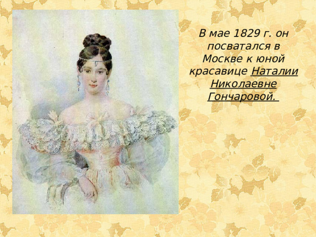 В мае 1829 г. он посватался в Москве к юной красавице Наталии Николаевне Гончаровой.  