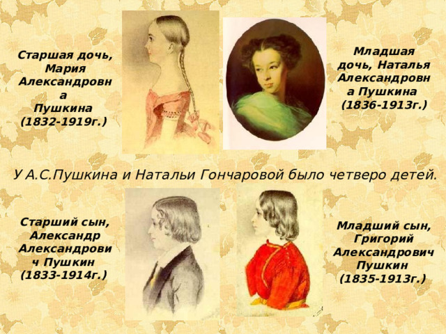 Младшая дочь, Наталья Александровна Пушкина  (1836-1913г.) Старшая дочь, Мария Александровна Пушкина  (1832-1919г.)  У А.С.Пушкина и Натальи Гончаровой было четверо детей. Старший сын, Александр Александрович Пушкин  (1833-1914г.) Младший сын, Григорий Александрович Пушкин  (1835-1913г.)  