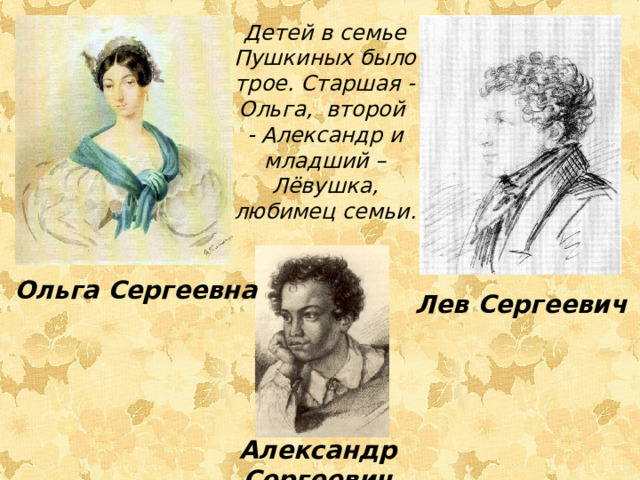 Детей в семье Пушкиных было трое. Старшая -Ольга, второй - Александр и младший – Лёвушка, любимец семьи. Ольга Сергеевна Лев  Сергеевич Александр  Сергеевич 