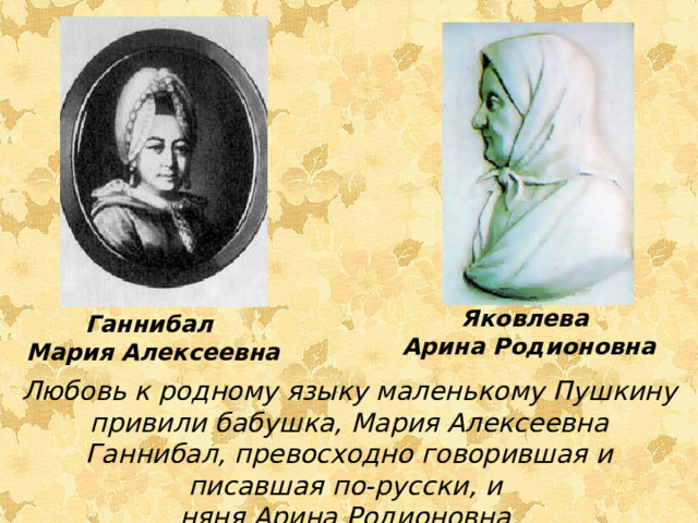 Яковлева  Арина  Родионовна Ганнибал  Мария  Алексеевна Любовь к родному языку маленькому Пушкину привили бабушка, Мария Алексеевна Ганнибал, превосходно говорившая и писавшая по-русски, и няня Арина Родионовна. 
