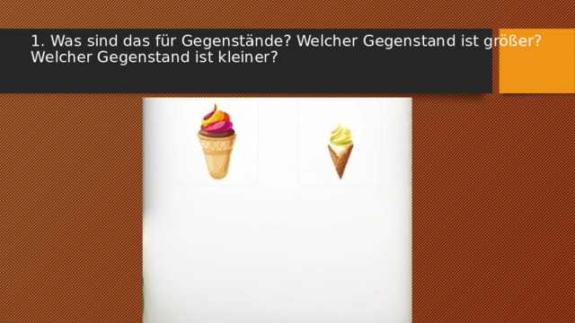 1. Was sind das für Gegenstände? Welcher Gegenstand ist größer? Welcher Gegenstand ist kleiner?   