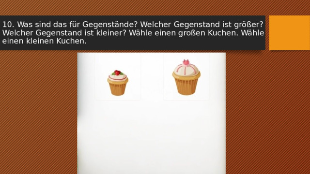 10. Was sind das für Gegenstände? Welcher Gegenstand ist größer? Welcher Gegenstand ist kleiner? Wähle einen großen Kuchen. Wähle einen kleinen Kuchen. 