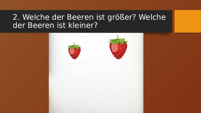 2. Welche der Beeren ist größer? Welche der Beeren ist kleiner? 