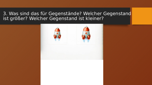 3. Was sind das für Gegenstände? Welcher Gegenstand ist größer? Welcher Gegenstand ist kleiner? 