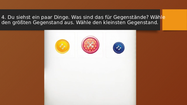 4. Du siehst ein paar Dinge. Was sind das für Gegenstände? Wähle den größten Gegenstand aus. Wähle den kleinsten Gegenstand. 