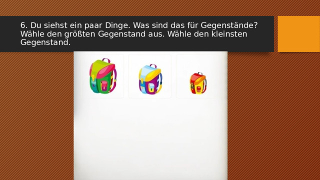 6. Du siehst ein paar Dinge. Was sind das für Gegenstände? Wähle den größten Gegenstand aus. Wähle den kleinsten Gegenstand. 