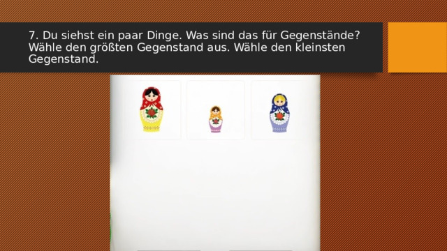 7. Du siehst ein paar Dinge. Was sind das für Gegenstände? Wähle den größten Gegenstand aus. Wähle den kleinsten Gegenstand. 