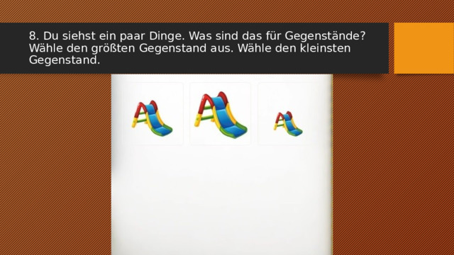 8. Du siehst ein paar Dinge. Was sind das für Gegenstände? Wähle den größten Gegenstand aus. Wähle den kleinsten Gegenstand. 