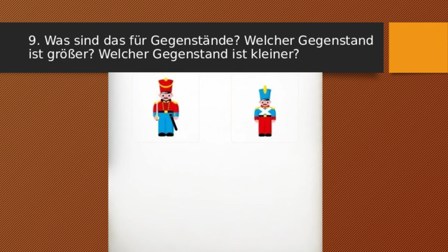 9. Was sind das für Gegenstände? Welcher Gegenstand ist größer? Welcher Gegenstand ist kleiner? 