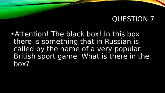 Question 7 Attention! The black box! In this box there is something that in Russian is called by the name of a very popular British sport game. What is there in the box? 