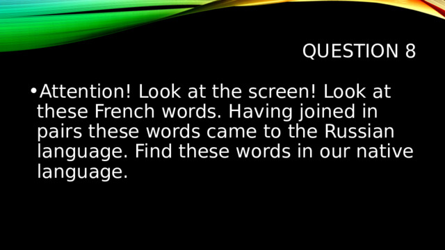 Question 8 Attention! Look at the screen! Look at these French words. Having joined in pairs these words came to the Russian language. Find these words in our native language. 