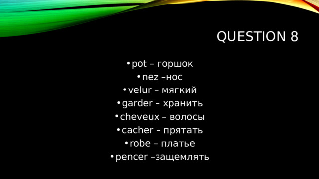 Question 8 pot – горшок nez –нос velur – мягкий garder – хранить cheveux – волосы cacher – прятать robe – платье pencer –защемлять 
